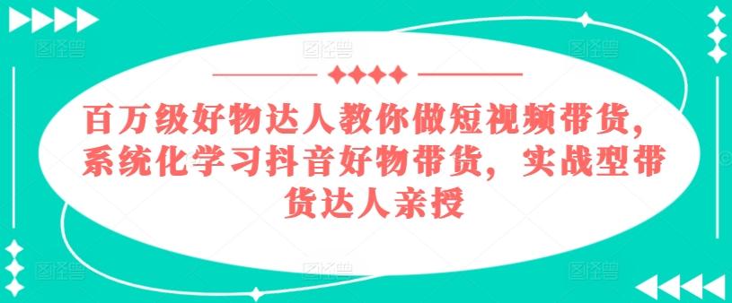 百万级好物达人教你做短视频带货，系统化学习抖音好物带货，实战型带货达人亲授-南友云赚
