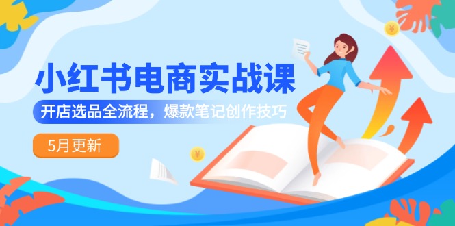 小红书电商实战课-5月更新，开店选品全流程，爆款笔记创作技巧-南友云赚