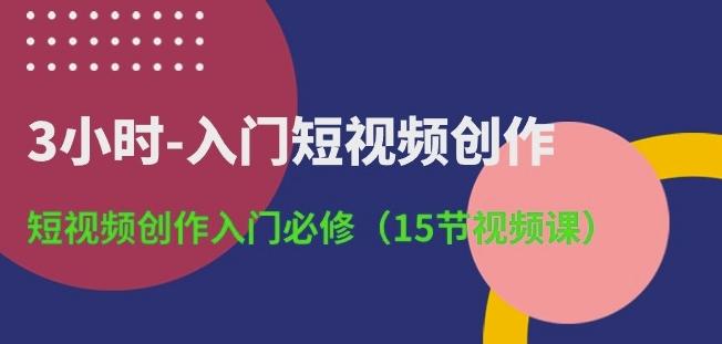 3小时-入门短视频创作：短视频创作入门必修(15节视频课)-南友云赚