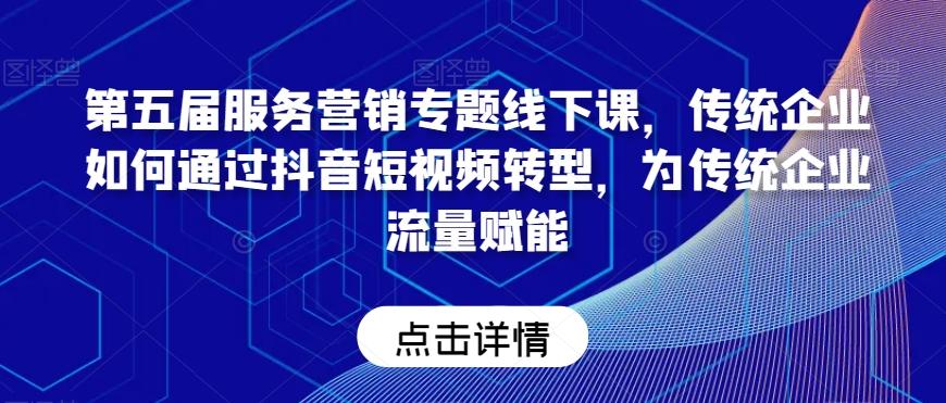 第五届服务营销专题线下课，传统企业如何通过抖音短视频转型，为传统企业流量赋能-南友云赚