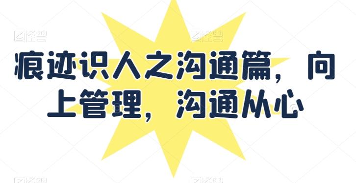 痕迹识人之沟通篇，向上管理，沟通从心-南友云赚