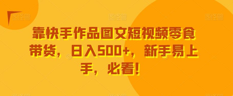 靠快手作品图文短视频零食带货，日入500+，新手易上手，必看！-南友云赚
