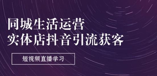 同城生活运营-实体店抖音引流获客：短视频直播学习(9节课)-南友云赚
