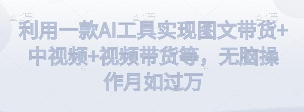 利用一款AI工具实现图文带货+中视频+视频带货等，无脑操作月如过万【揭秘】-南友云赚