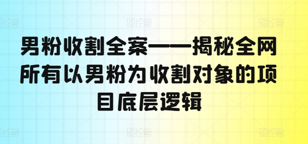 男粉收割全案——揭秘全网所有以男粉为收割对象的项目底层逻辑-南友云赚