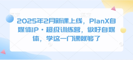 2025年2月新课上线，PlanX自媒体IP·超级训练营，做好自媒体，学这一门课就够了-南友云赚