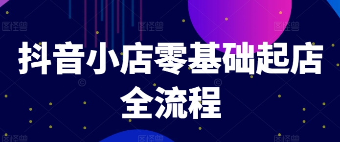 抖音小店零基础起店全流程，快速打造单品爆款技巧、商品卡引流模式与推流算法等-南友云赚