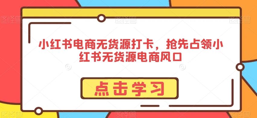 小红书电商无货源打卡，抢先占领小红书无货源电商风口-南友云赚