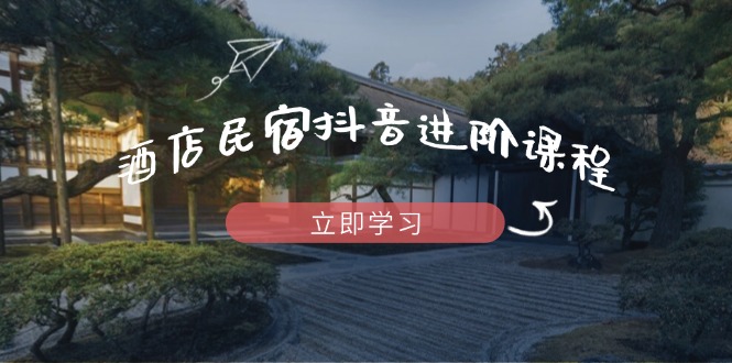 酒店民宿抖音进阶课程，掌握流量渠道与推流逻辑，打造爆款内容-南友云赚
