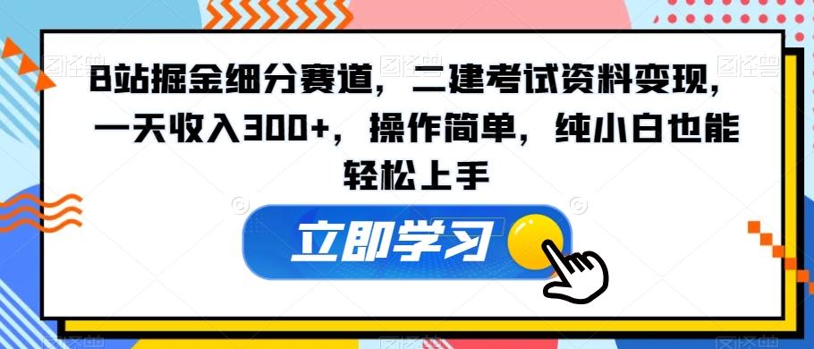 B站掘金细分赛道，二建考试资料变现，一天收入300+，操作简单，纯小白也能轻松上手-南友云赚