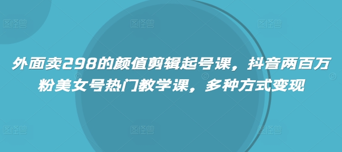 外面卖298的颜值剪辑起号课，抖音两百万粉美女号热门教学课，多种方式变现-南友云赚