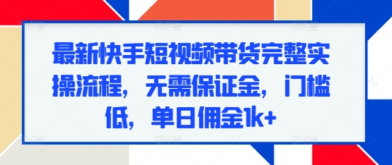 最新快手短视频带货完整实操流程，无需保证金，门槛低，单日佣金1k+-南友云赚