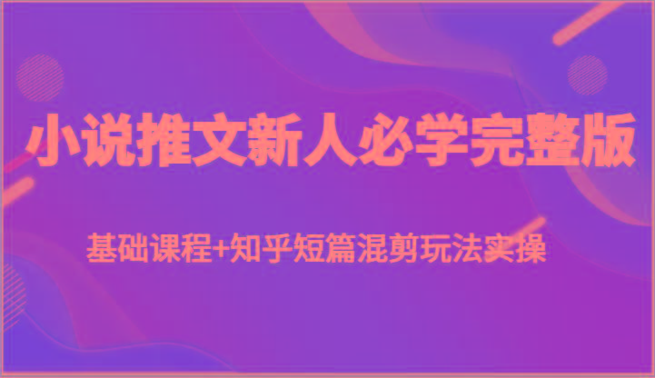 小说推文新人必学完整版，基础课程+知乎短篇混剪玩法实操-南友云赚
