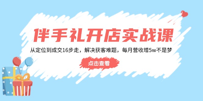 伴手礼开店实战课：从定位到成交16步走，解决获客难题，每月营收增5w+-南友云赚