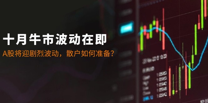 十月牛市波动在即：A股将迎剧烈波动，散户如何准备？-南友云赚