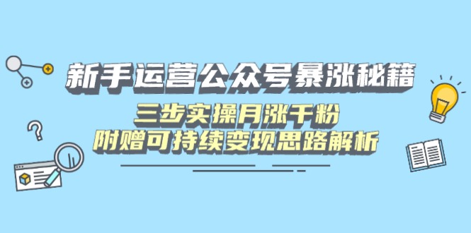 新手运营公众号暴涨秘籍，三步实操月涨千粉，附赠可持续变现思路解析-南友云赚