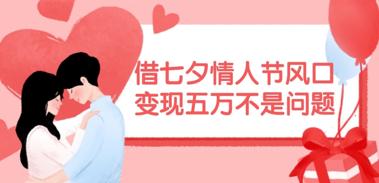 借七夕情人节风口，现在需求量爆棚，变现五万不是问题【揭秘】-南友云赚