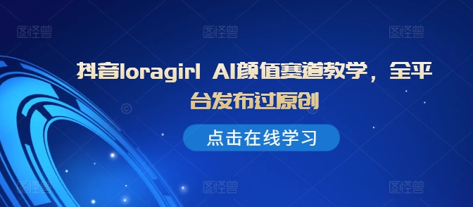 抖音loragirl AI颜值赛道教学，全平台发布过原创-南友云赚