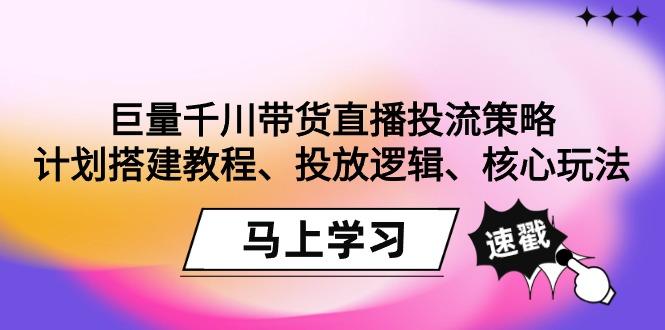 巨量千川带货直播投流策略：计划搭建教程、投放逻辑、核心玩法！-南友云赚