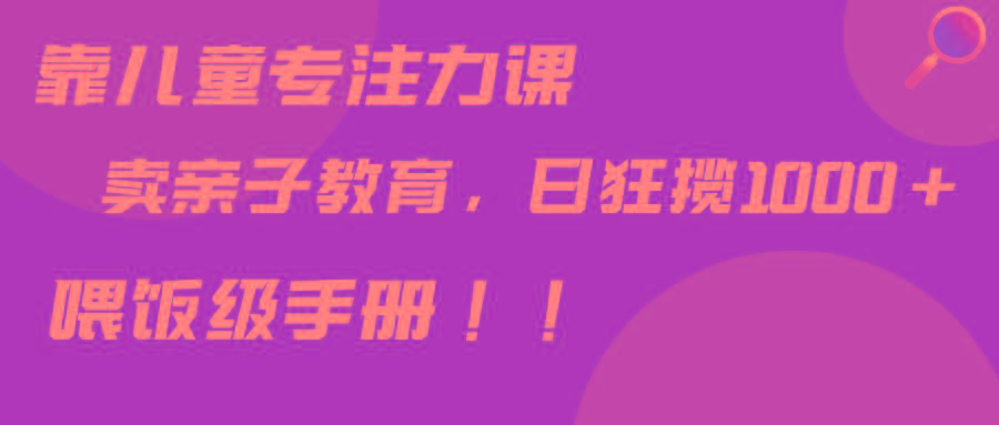 靠儿童专注力课程售卖亲子育儿课程，日暴力狂揽1000+，喂饭手册分享-南友云赚