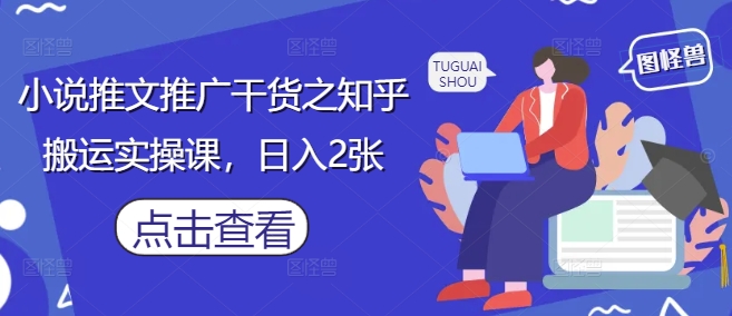 小说推文推广干货之知乎搬运实操课，日入2张-南友云赚