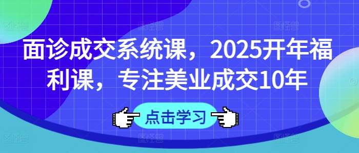 面诊成交系统课，2025开年福利课，专注美业成交10年-南友云赚