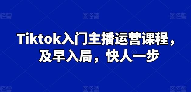 Tiktok入门主播运营课程，及早入局，快人一步-南友云赚
