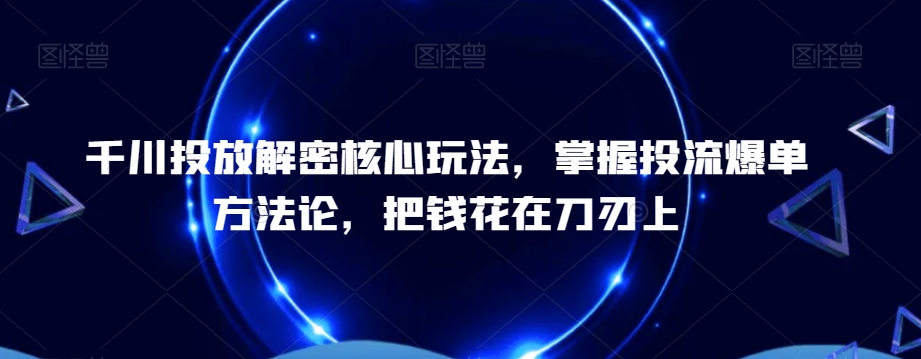 千川投放解密核心玩法，​掌握投流爆单方法论，把钱花在刀刃上-南友云赚