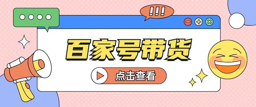 百家号带货玩法，直接复制粘贴发布，一个月单号也能变现2000+！【视频教程】-南友云赚