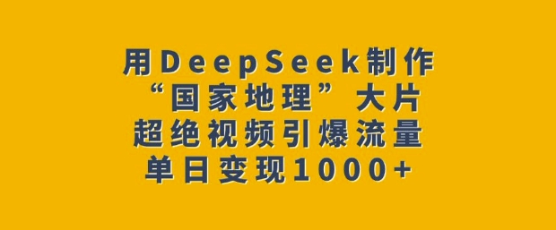 用DeepSeek制作“国家地理”大片，超绝视频引爆流量，单日变现多张-南友云赚