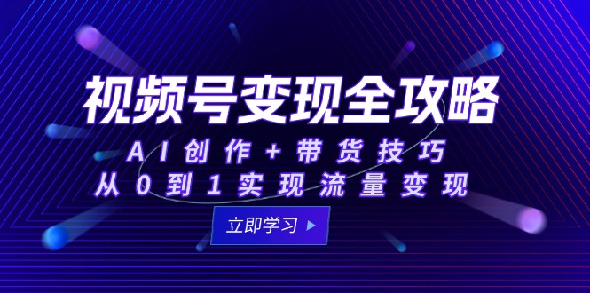 视频号变现全攻略：AI创作+带货技巧，从0到1实现流量变现-南友云赚