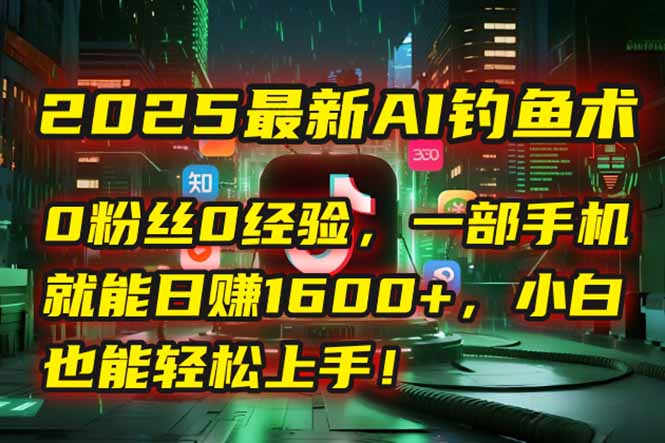 2025最新AI钓鱼术：0粉丝0经验，一部手机就能开启自动赚钱模式！-南友云赚