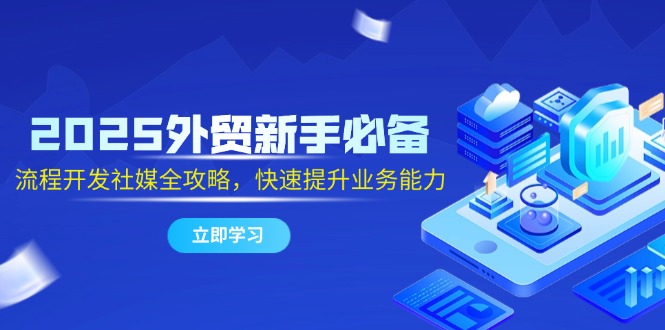 2025外贸新手必备，流程开发社媒全攻略，快速提升业务能力-南友云赚