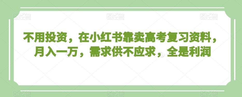 不用投资，在小红书靠卖高考复习资料，月入一万，需求供不应求，全是利润【揭秘】-南友云赚