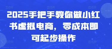 2025手把手教你做小红书虚拟电商，零成本即可起步操作-南友云赚