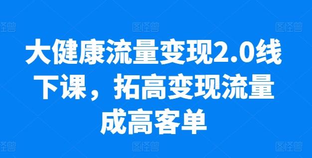 大健康流量变现2.0线下课，​拓高变现流量成高客单，业绩10倍增长，低粉高变现，只讲落地实操-南友云赚