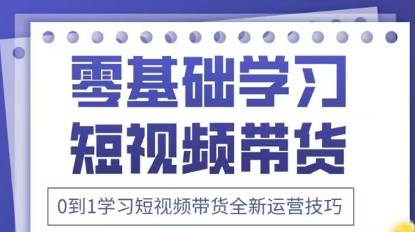 抖音全新短视频带货运营技巧，2025年新课，0到1学习短视频带货全新运营技巧-南友云赚