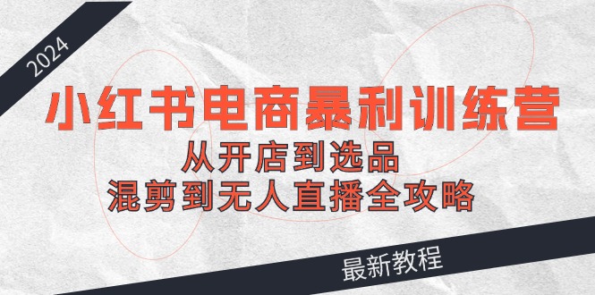 2024小红书电商暴利训练营：从开店到选品，混剪到无人直播全攻略-南友云赚