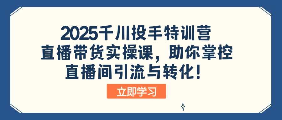 2025千川投手特训营：直播带货实操课，助你掌控直播间引流与转化！-南友云赚