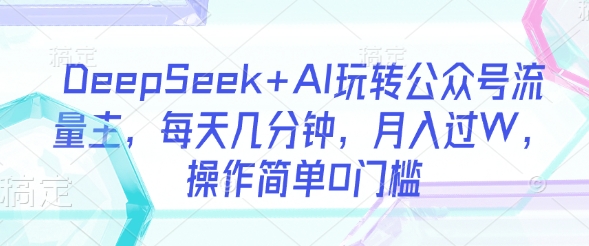 DeepSeek+AI玩转公众号流量主，每天几分钟，月入过W，操作简单0门槛-南友云赚