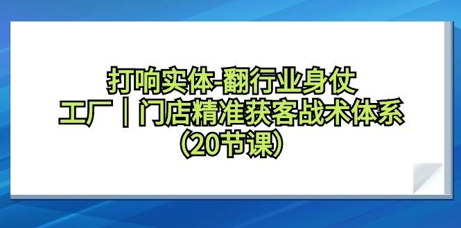 打响实体-翻行业身仗，工厂｜门店精准获客战术体系(20节课)-南友云赚