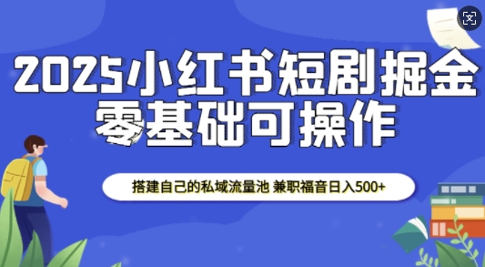 2025小红书短剧掘金，搭建自己的私域流量池，兼职福音日入5张-南友云赚