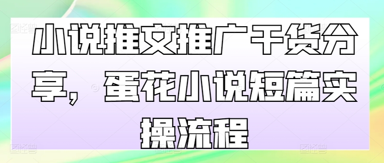 小说推文推广干货分享，蛋花小说短篇实操流程-南友云赚