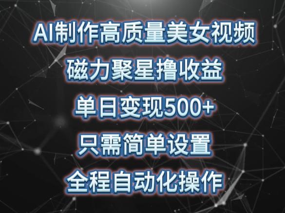 AI制作高质量美女视频，磁力聚星撸收益，单日变现500+，只需简单设置，全程自动化操作【揭秘】-南友云赚