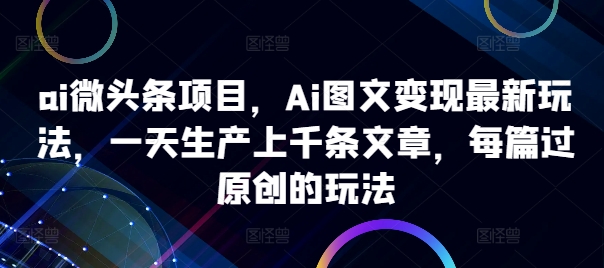 ai微头条项目，Ai图文变现最新玩法，一天生产上千条文章，每篇过原创的玩法-南友云赚
