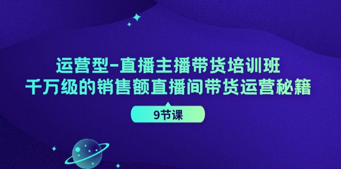运营型直播主播带货培训班，千万级的销售额直播间带货运营秘籍(9节课)-南友云赚