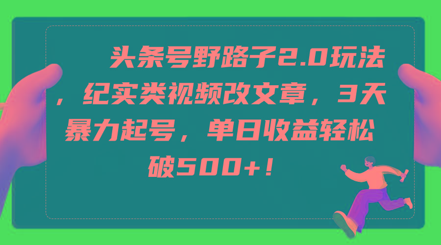 (9488期)头条号野路子2.0玩法，纪实类视频改文章，3天暴力起号，单日收益轻松破500+-南友云赚