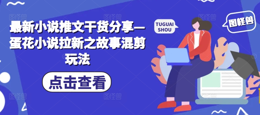 最新小说推文干货分享—蛋花小说拉新之故事混剪玩法-南友云赚