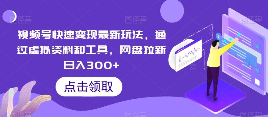 视频号快速变现最新玩法，通过虚拟资料和工具，网盘拉新日入300+【揭秘】-南友云赚