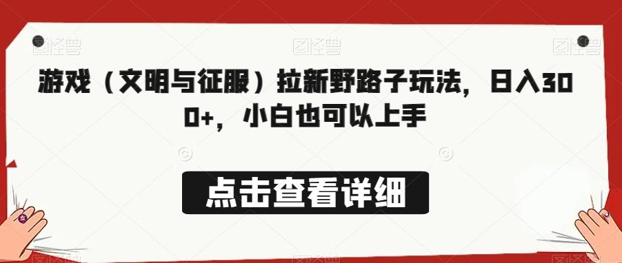 游戏（文明与征服）拉新野路子玩法，日入300+，小白也可以上手-南友云赚